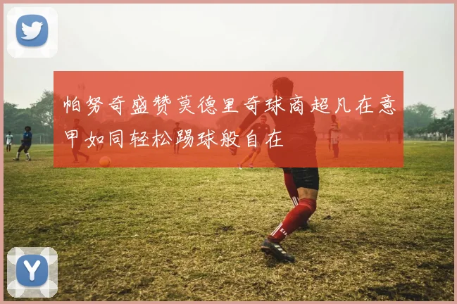 帕努奇盛赞莫德里奇球商超凡在意甲如同轻松踢球般自在