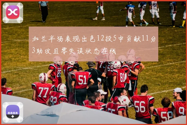 加兰半场表现出色12投5中贡献11分3助攻且零失误状态在线