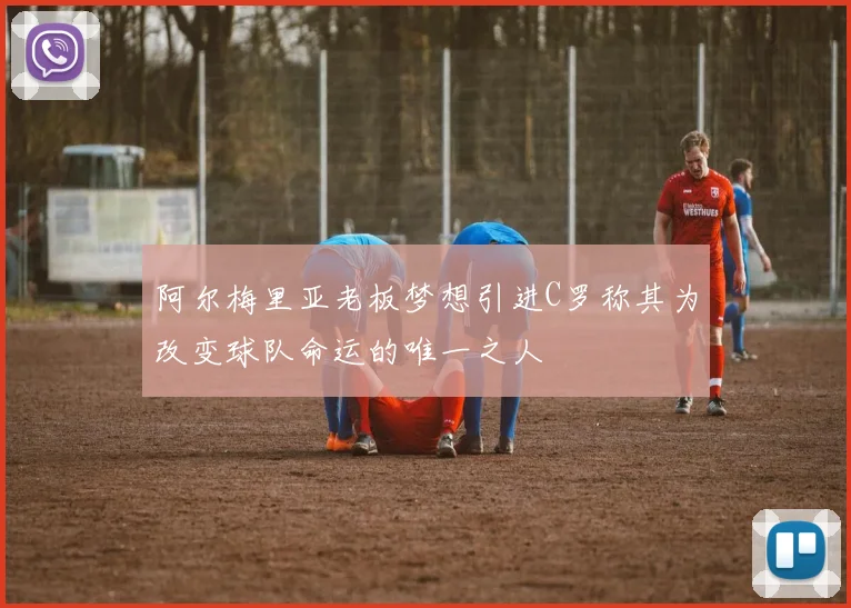 阿尔梅里亚老板梦想引进C罗称其为改变球队命运的唯一之人