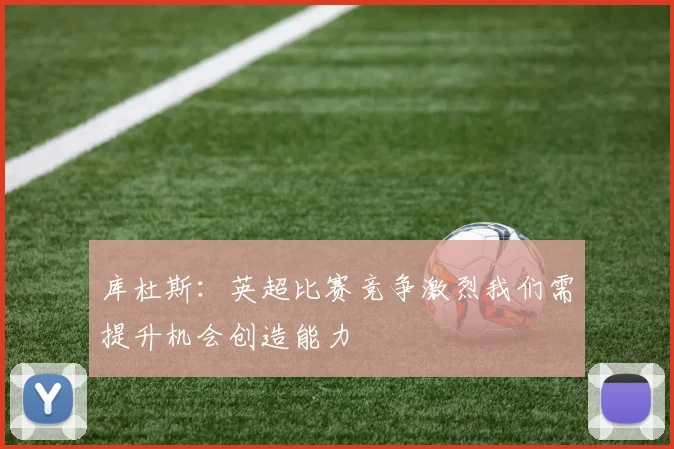 库杜斯：英超比赛竞争激烈我们需提升机会创造能力