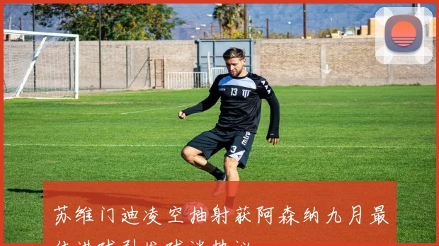 苏维门迪凌空抽射获阿森纳九月最佳进球引发球迷热议
