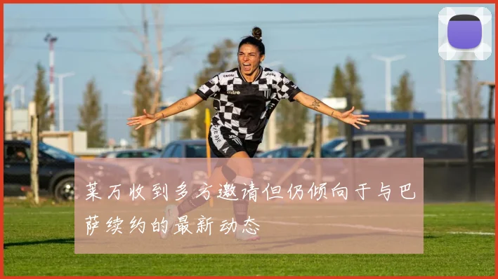 莱万收到多方邀请但仍倾向于与巴萨续约的最新动态