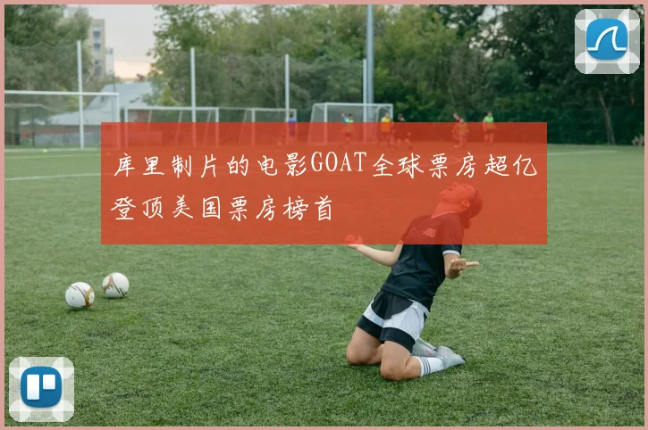 库里制片的电影GOAT全球票房超亿登顶美国票房榜首