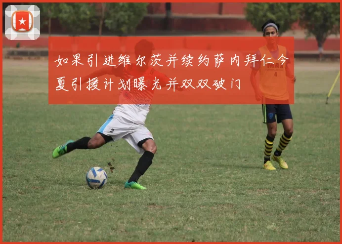 如果引进维尔茨并续约萨内拜仁今夏引援计划曝光并双双破门