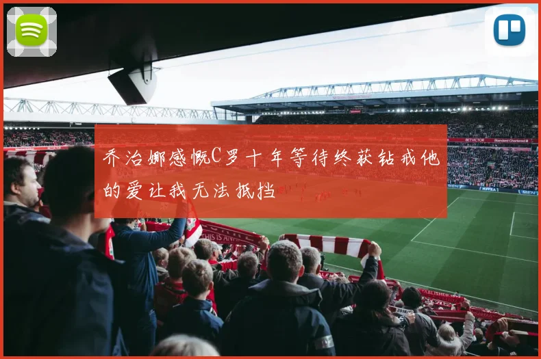 乔治娜感慨C罗十年等待终获钻戒他的爱让我无法抵挡