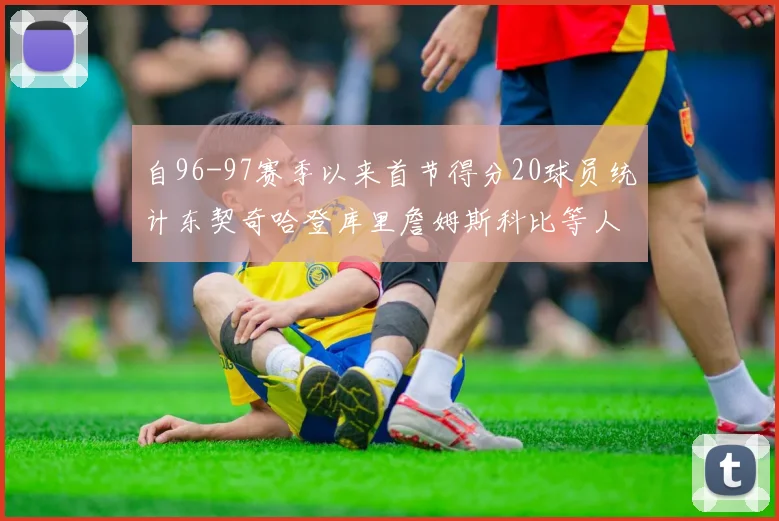 自96-97赛季以来首节得分20球员统计东契奇哈登库里詹姆斯科比等人表现对比