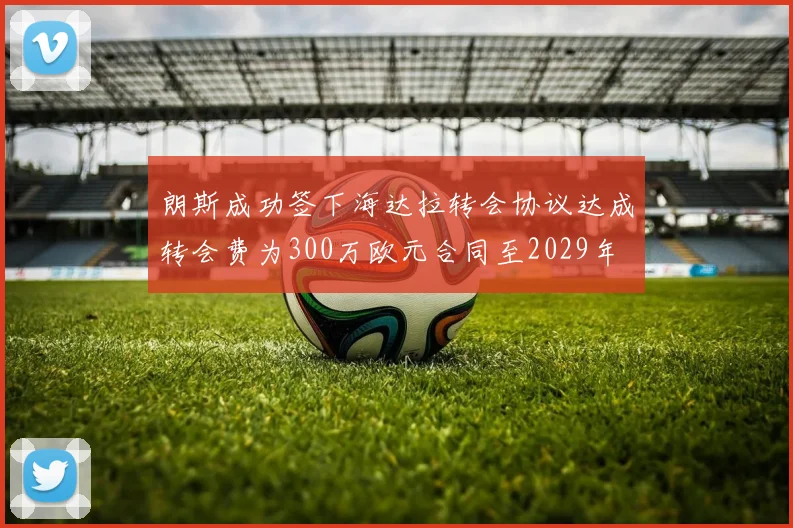 朗斯成功签下海达拉转会协议达成转会费为300万欧元合同至2029年