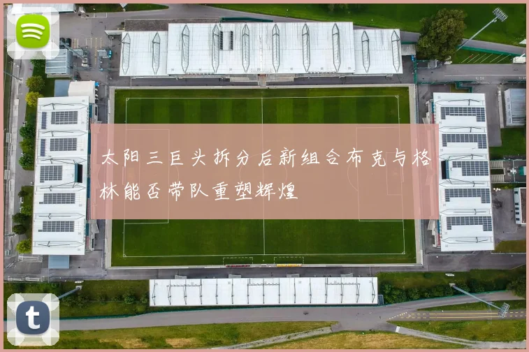 太阳三巨头拆分后新组合布克与格林能否带队重塑辉煌