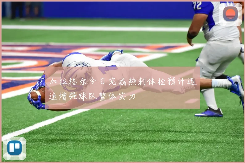 加拉格尔今日完成热刺体检预计迅速增强球队整体实力