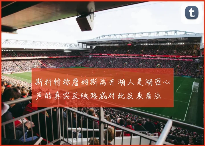 斯科特称詹姆斯离开湖人是湖密心声的真实反映路威对此发表看法