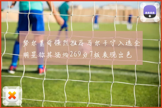 努尔基奇强烈推荐马尔卡宁入选全明星称其场均269分7板表现出色