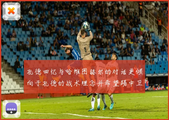 孔德回忆与哈维图赫尔的对话更倾向于孔德的战术理念并希望踢中卫