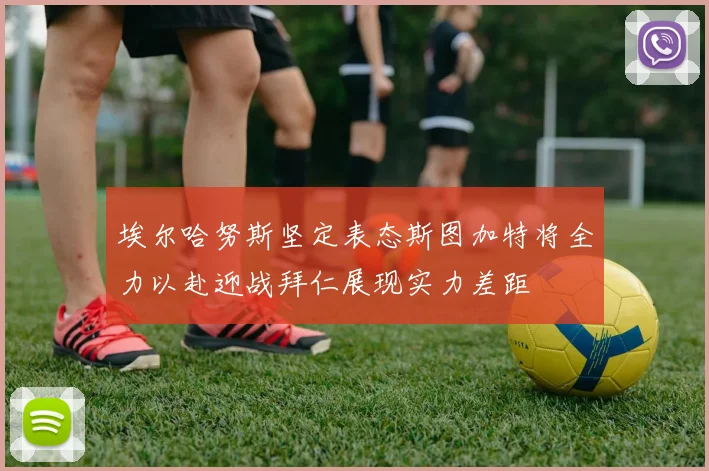 埃尔哈努斯坚定表态斯图加特将全力以赴迎战拜仁展现实力差距