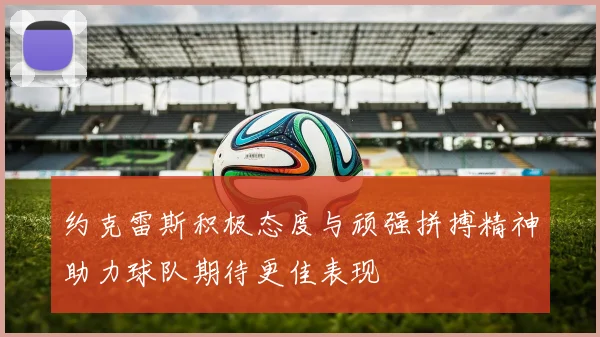 约克雷斯积极态度与顽强拼搏精神助力球队期待更佳表现