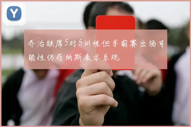 乔治缺席5对5训练但季前赛出场可能性仍存纳斯表示乐观