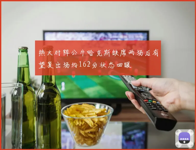 热火对阵公牛哈克斯缺席两场后有望复出场均162分状态回暖