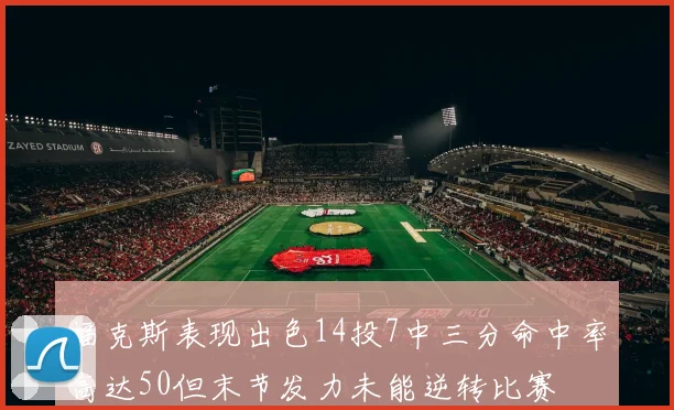福克斯表现出色14投7中三分命中率高达50但末节发力未能逆转比赛
